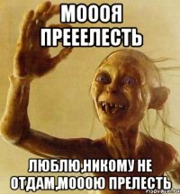 Моооя прееелесть Люблю,никому не отдам,мооою прелесть