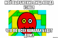 моё выражение лица когда узнал что по всех каналах будет дом2