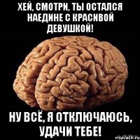 Хей, смотри, ты остался наедине с красивой девушкой! Ну всё, я отключаюсь, удачи тебе!