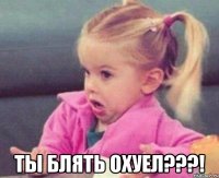  ТЫ БЛЯТЬ ОХУЕЛ???!