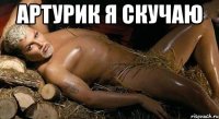 Артурик я скучаю 