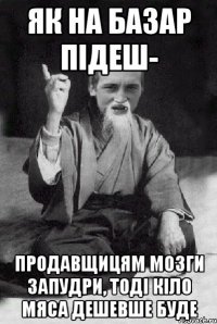 як на базар підеш- продавщицям мозги запудри, тоді кіло мяса дешевше буде