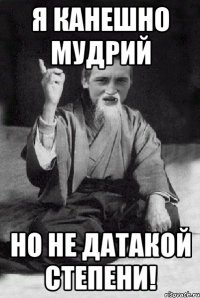 Я КАНЕШНО МУДРИЙ НО НЕ ДАТАКОЙ СТЕПЕНИ!