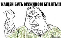 КАЩЕЙ БУТЬ МУЖИКОМ БЛЕЯТЬ!!!