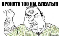 Прокати 100 км, БЛЕАТЬ!!!