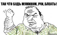 Так что будь мужиком, учи, блеать!