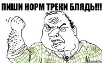 Пиши норм треки БЛЯДЬ!!!