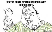 Хватит слать приглашение в Candy Crush,блеАть