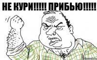 Не кури!!!!! Прибью!!!!!