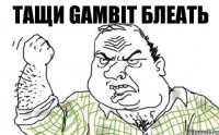 Тащи Gambit блеать