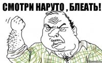 Смотри Наруто , блеать!