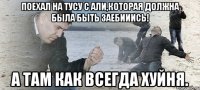 поехал на тусу с али,которая должна была быть заебииись! а там как всегда хуйня.