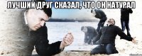 ЛУЧШИЙ ДРУГ СКАЗАЛ, ЧТО ОН НАТУРАЛ 