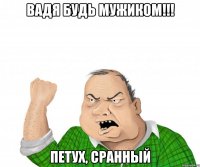 Вадя будь мужиком!!! петух, сранный
