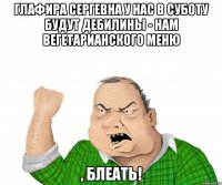 Глафира Сергевна у нас в суботу будут Дебилины - нам вегетарианского меню , блеать!