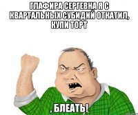 Глафира Сергевна я с квартальных субидий откатил, купи торт , блеать!