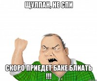 Щулпан, не спи Скоро приедет Баке блиать !!!