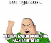 гагарін долітався!! а ти шас будеш возле сіль ради замітать!!