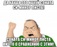 Да какая это нахуй соната си-минор Листа! Соната си-минор Листа НИЧТО о сравнению с этим!