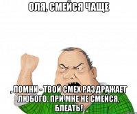 Оля, смейся чаще , помни - твой смех раздражает любого. При мне не смейся, блеать!
