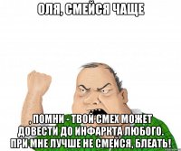 Оля, смейся чаще , помни - твой смех может довести до инфаркта любого. При мне лучше не смейся, блеать!