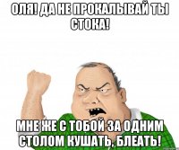 Оля! Да не прокалывай ты стока! Мне же с тобой за одним столом кушать, блеать!