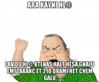 ara kayni hl@ lav du hl@ ktenas halt hesa gnalu em u aranc et 210 drami het chem galu