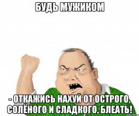 Будь мужиком - откажись нахуй от острого, солёного и сладкого, блеать!