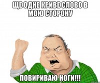 ще одне криве слово в мою сторону повириваю ноги!!!
