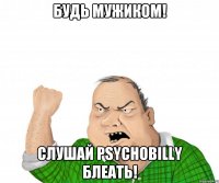 Будь мужиком! Слушай Psychobilly блеать!
