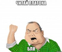 Читай платона Бля