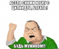 Аселя сними юбку с цилиндра, блеать! будь мужиком!!