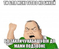 Ти бля мені тутво не бикой Бо закличу Кабашу він до Мами подзвоне