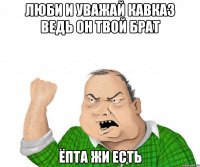 Люби и уважай Кавказ ведь он твой брат ёпта жи есть