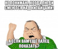 Не понимаю, когда люди смеются над китайцами! А если Вам ещё палец показать?