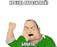 Не будь паразиткой! Блеать!