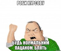 Роби курсову будь нормальним пацаном, блять