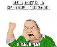 Вано, если ты не накрутишь мне баллы Я тебе в#ебу