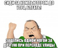 Сиди за компьютером до утра, блеать! Зацепись одной ногой за другую при переходе улицы
