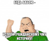Будь бабою - устрой гражданскому ЧМУ истерику!