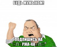 Будь мужыком! Подпишись на "╭∩╮РжА-Ка╭∩╮"
