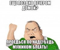Еще поздно вечером домой? Проедься по НАДЕ! Будь мужиком блеать!