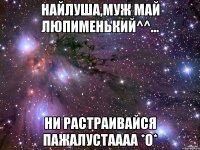 Найлуша,муж май люпименький^^... Ни растраивайся пажалустаааа *о*