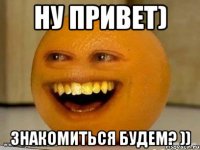 Ну привет) Знакомиться будем? ))