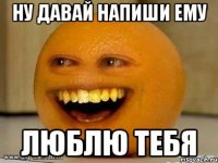 Ну давай напиши ему Люблю тебя