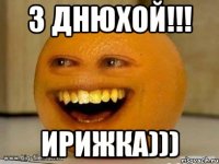 З днюхой!!! ИРИЖКА)))