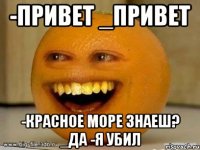 -привет _привет -красное море знаеш? _да -я убил