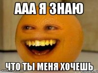 ааа я знаю что ты меня хочешь