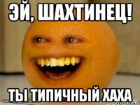 Эй, Шахтинец! Ты типичный хаха