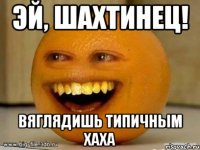 Эй, Шахтинец! Вяглядишь типичным хаха